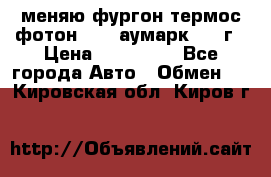 меняю фургон термос фотон 3702 аумарк 2013г › Цена ­ 400 000 - Все города Авто » Обмен   . Кировская обл.,Киров г.